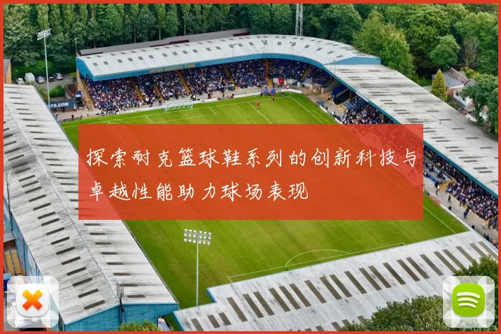 探索耐克篮球鞋系列的创新科技与卓越性能助力球场表现
