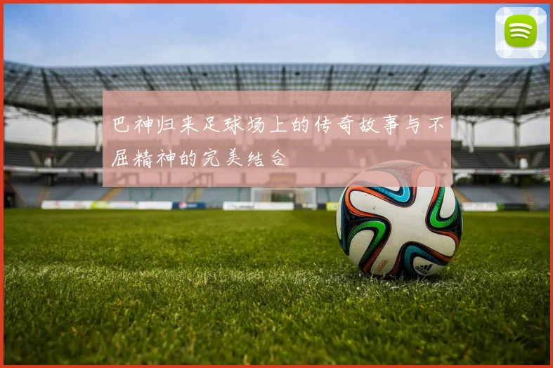 巴神归来足球场上的传奇故事与不屈精神的完美结合