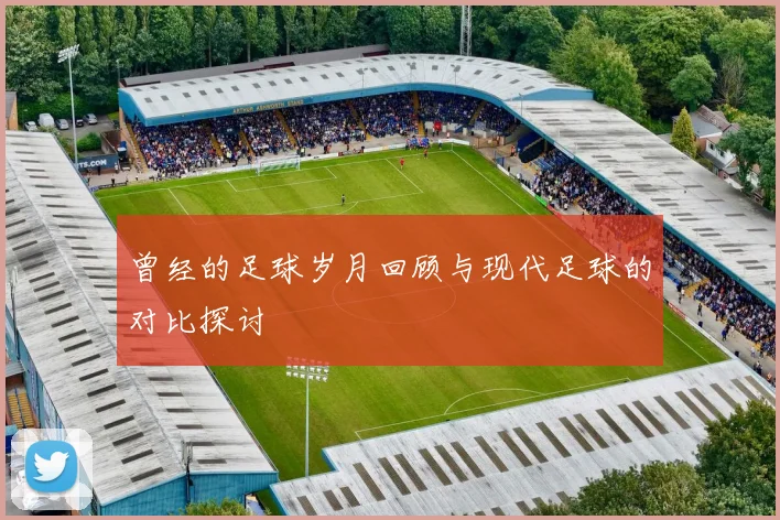 曾经的足球岁月回顾与现代足球的对比探讨