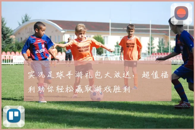 实况足球手游礼包大放送，超值福利助你轻松赢取游戏胜利