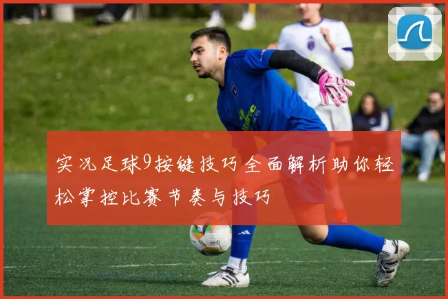 实况足球9按键技巧全面解析助你轻松掌控比赛节奏与技巧