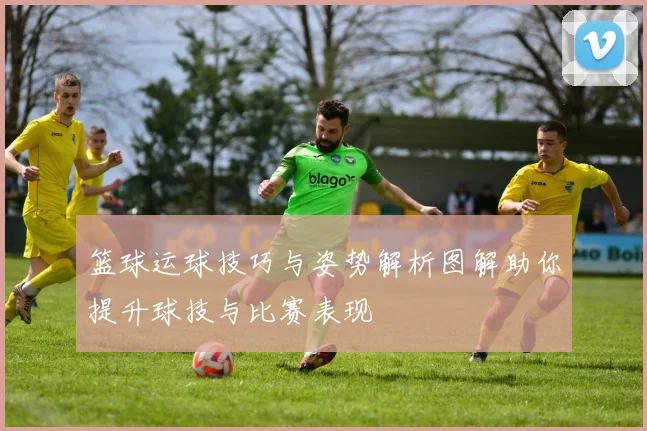 篮球运球技巧与姿势解析图解助你提升球技与比赛表现