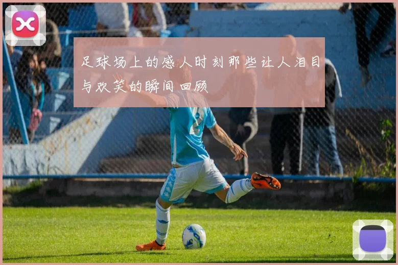 足球场上的感人时刻那些让人泪目与欢笑的瞬间回顾