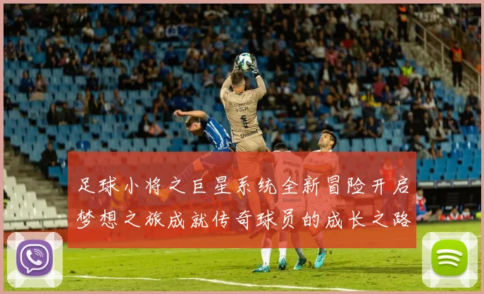 足球小将之巨星系统全新冒险开启梦想之旅成就传奇球员的成长之路